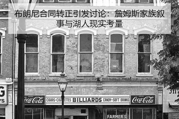 布朗尼合同转正引发讨论：詹姆斯家族叙事与湖人现实考量